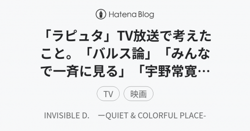 「ラピュタ」TV放送で考えたこと。「バルス論」「みんなで一斉に見る」「宇野常寛」… - INVISIBLE D.　ーQUIET &amp; COLORFUL PLACE-