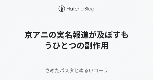 京アニの実名報道が及ぼすもうひとつの副作用 - シン・さめたパスタとぬるいコーラ