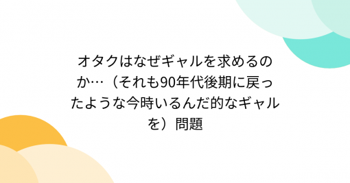 オタクはなぜギャルを求めるのか…（それも90年代後期に戻ったような今時いるんだ的なギャルを）問題 - Togetter