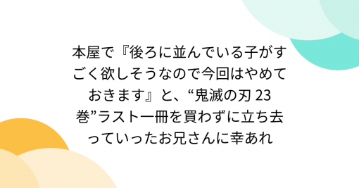 本屋で『後ろに並んでいる子がすごく欲しそうなので今回はやめておきます』と、“鬼滅の刃 23巻”ラスト一冊を買わずに立ち去っていったお兄さんに幸あれ - Togetter