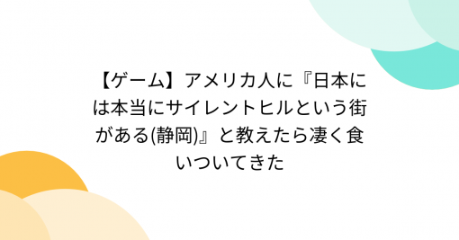 【ゲーム】アメリカ人に『日本には本当にサイレントヒルという街がある(静岡)』と教えたら凄く食いついてきた - Togetter