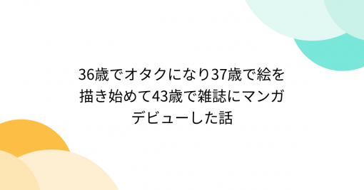 36歳でオタクになり37歳で絵を描き始めて43歳で雑誌にマンガデビューした話 - Togetter