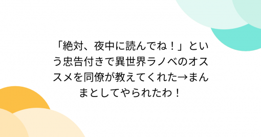 「絶対、夜中に読んでね！」という忠告付きで異世界ラノベのオススメを同僚が教えてくれた→まんまとしてやられたわ！