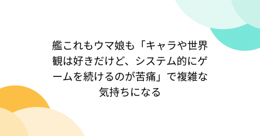 艦これもウマ娘も「キャラや世界観は好きだけど、システム的にゲームを続けるのが苦痛」で複雑な気持ちになる