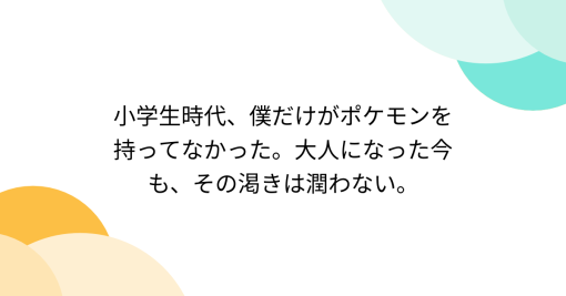 小学生時代、僕だけがポケモンを持ってなかった。大人になった今も、その渇きは潤わない。