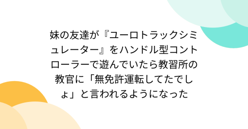 妹の友達が『ユーロトラックシミュレーター』をハンドル型コントローラーで遊んでいたら教習所の教官に「無免許運転してたでしょ」と言われるようになった