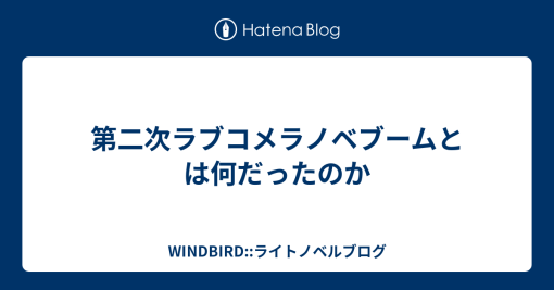 第二次ラブコメラノベブームとは何だったのか – WINDBIRD::ライトノベルブログ