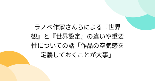 ラノベ作家さんらによる『世界観』と『世界設定』の違いや重要性についての話「作品の空気感を定義しておくことが大事」