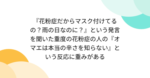 『花粉症だからマスク付けてるの？雨の日なのに？』という発言を聞いた重度の花粉症の人の『オマエは本当の辛さを知らない』という反応に重みがある