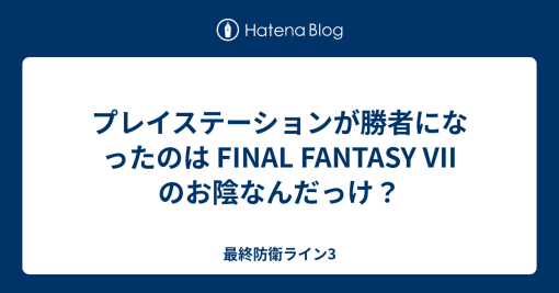 プレイステーションが勝者になったのは FINAL FANTASY VII のお陰なんだっけ？ – 最終防衛ライン3