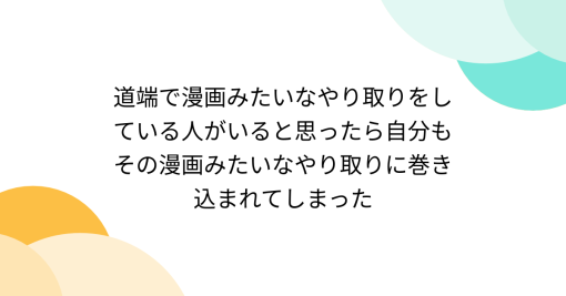 道端で漫画みたいなやり取りをしている人がいると思ったら自分もその漫画みたいなやり取りに巻き込まれてしまった