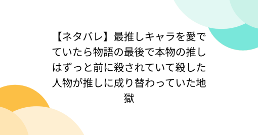 【ネタバレ】最推しキャラを愛でていたら物語の最後で本物の推しはずっと前に殺されていて殺した人物が推しに成り替わっていた地獄