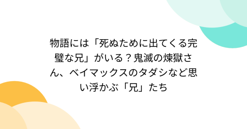 物語には「死ぬために出てくる完璧な兄」がいる？鬼滅の煉獄さん、ベイマックスのタダシなど思い浮かぶ「兄」たち