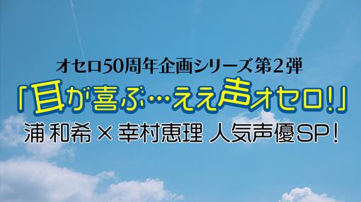 声優の浦 和希さんと幸村恵理さんが「ええ声」でオセロ対決。「オセロ50周年記念」シリーズ動画第2弾が配信決定