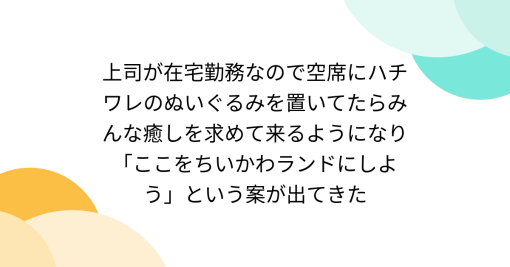 上司が在宅勤務なので空席にハチワレのぬいぐるみを置いてたらみんな癒しを求めて来るようになり「ここをちいかわランドにしよう」という案が出てきた