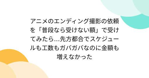 アニメのエンディング撮影の依頼を「普段なら受けない額」で受けてみたら…先方都合でスケジュールも工数もガバガバなのに金額も増えなかった