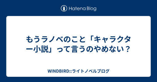 もうラノベのこと「キャラクター小説」って言うのやめない？ - WINDBIRD::ライトノベルブログ