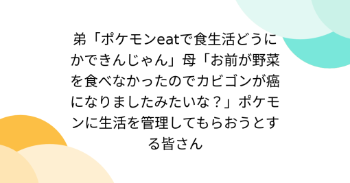 弟「ポケモンeatで食生活どうにかできんじゃん」母「お前が野菜を食べなかったのでカビゴンが癌になりましたみたいな？」ポケモンに生活を管理してもらおうとする皆さん