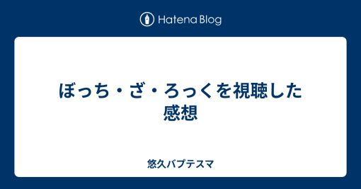 ぼっち・ざ・ろっくを視聴した感想 – 悠久バプテスマ