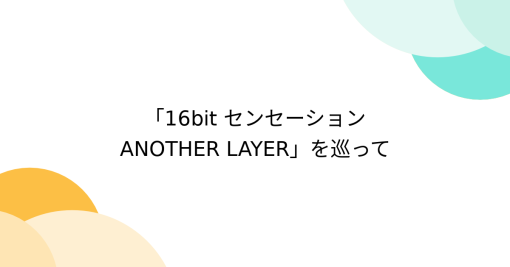 「16bit センセーション ANOTHER LAYER」を巡って