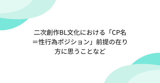 二次創作BL文化における「CP名＝性行為ポジション」前提の在り方に思うことなど