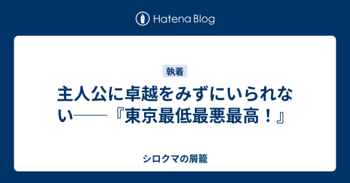 主人公に卓越をみずにいられない──『東京最低最悪最高！』 – シロクマの屑籠