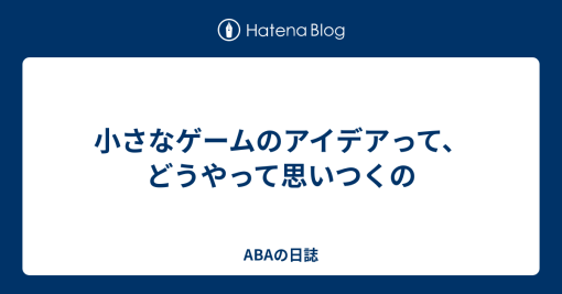 小さなゲームのアイデアって、どうやって思いつくの – ABAの日誌