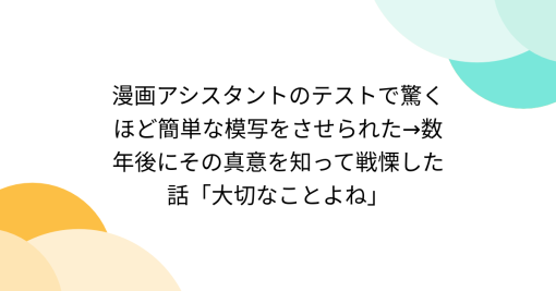 漫画アシスタントのテストで驚くほど簡単な模写をさせられた→数年後にその真意を知って戦慄した話「大切なことよね」