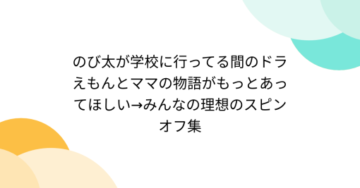 のび太が学校に行ってる間のドラえもんとママの物語がもっとあってほしい→みんなの理想のスピンオフ集