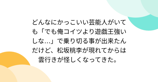 どんなにかっこいい芸能人がいても「でも俺コイツより遊戯王強いしな…」で乗り切る事が出来たんだけど、松坂桃李が現れてからは雲行きが怪しくなってきた。