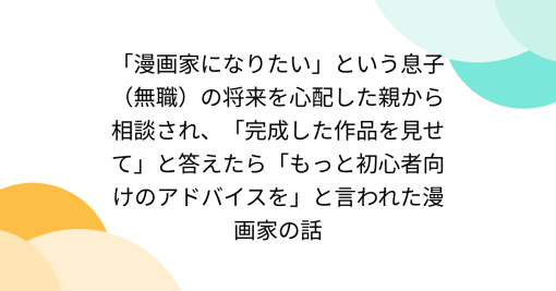 『「漫画家になりたい」という息子（無職）の将来を心配した親から相談され、「完成した作品を見せて」と答えたら「もっと初心者向けのアドバイスを」と言われた漫画家の話』へのコメント