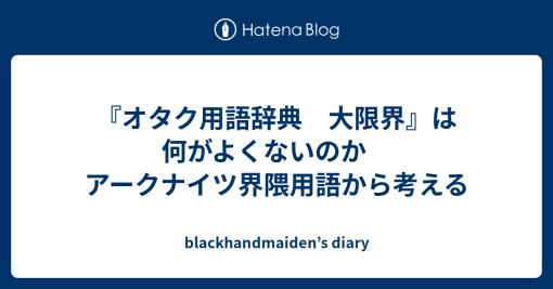 『オタク用語辞典　大限界』は何がよくないのか　アークナイツ界隈用語から考える - blackhandmaiden’s diary