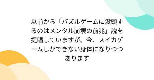 以前から「パズルゲームに没頭するのはメンタル崩壊の前兆」説を提唱していますが、今、スイカゲームしかできない身体になりつつあります