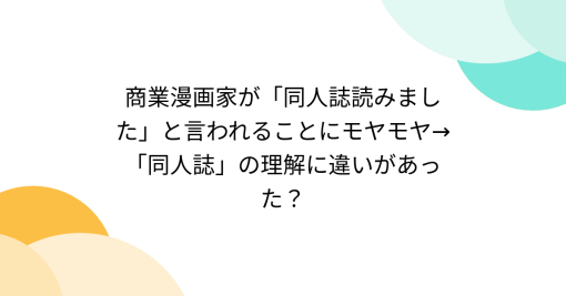 商業漫画家が「同人誌読みました」と言われることにモヤモヤ→「同人誌」の理解に違いがあった？