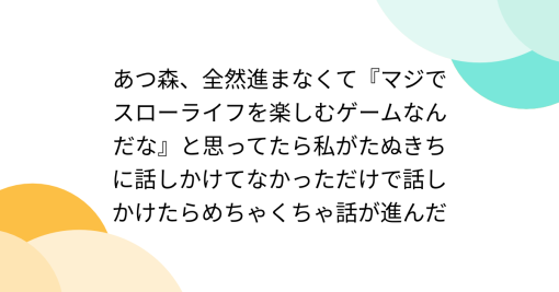 あつ森、全然進まなくて『マジでスローライフを楽しむゲームなんだな』と思ってたら私がたぬきちに話しかけてなかっただけで話しかけたらめちゃくちゃ話が進んだ