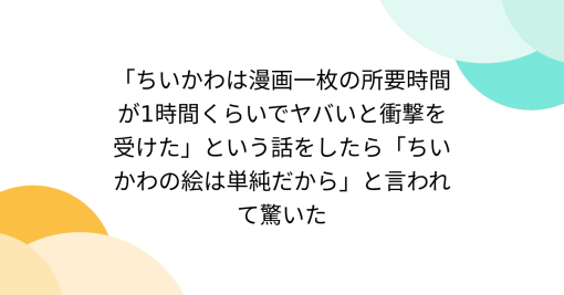 「ちいかわは漫画一枚の所要時間が1時間くらいでヤバいと衝撃を受けた」という話をしたら「ちいかわの絵は単純だから」と言われて驚いた