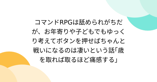 コマンドRPGは舐められがちだが、お年寄りや子どもでもゆっくり考えてボタンを押せばちゃんと戦いになるのは凄いという話｢歳を取れば取るほど痛感する｣