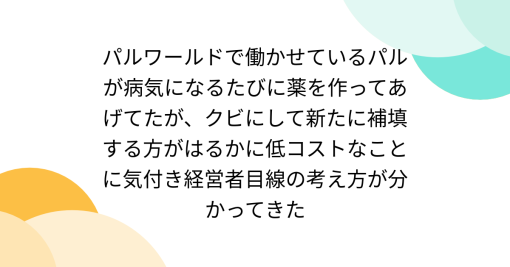 パルワールドで働かせているパルが病気になるたびに薬を作ってあげてたが、クビにして新たに補填する方がはるかに低コストなことに気付き経営者目線の考え方が分かってきた