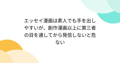 エッセイ漫画は素人でも手を出しやすいが、創作漫画以上に第三者の目を通してから発信しないと危ない