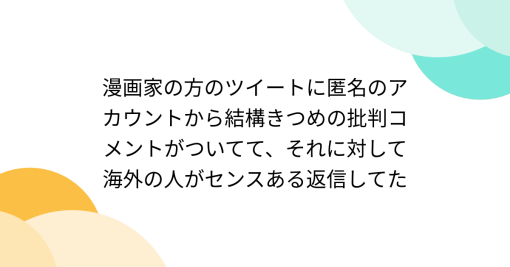 漫画家の方のツイートに匿名のアカウントから結構きつめの批判コメントがついてて、それに対して海外の人がセンスある返信してた