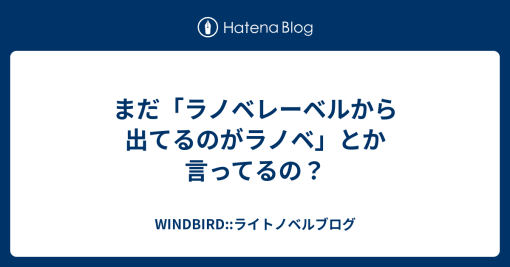 まだ「ラノベレーベルから出てるのがラノベ」とか言ってるの？ - WINDBIRD::ライトノベルブログ