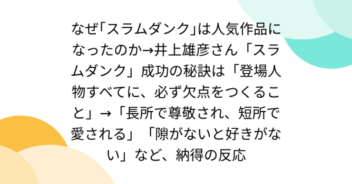 なぜ｢スラムダンク｣は人気作品になったのか→井上雄彦さん「スラムダンク」成功の秘訣は「登場人物すべてに、必ず欠点をつくること」→「長所で尊敬され、短所で愛される」「隙がないと好きがない」など、納得の反応