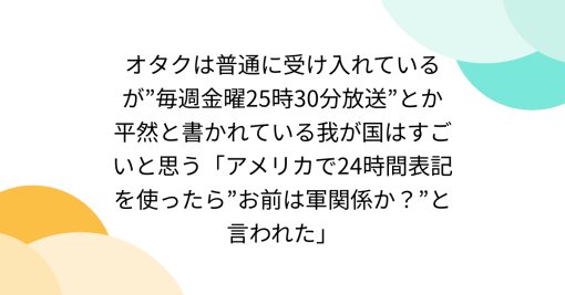 オタクは普通に受け入れているが”毎週金曜25時30分放送”とか平然と書かれている我が国はすごいと思う「アメリカで24時間表記を使ったら”お前は軍関係か？”と言われた」