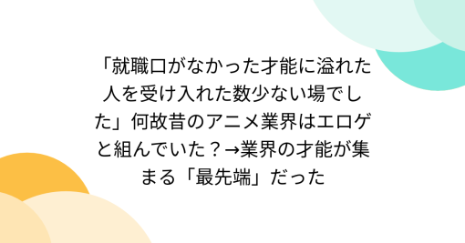 「就職口がなかった才能に溢れた人を受け入れた数少ない場でした」何故昔のアニメ業界はエロゲと組んでいた？→業界の才能が集まる「最先端」だった