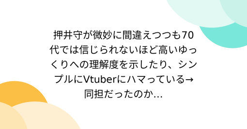 押井守が微妙に間違えつつも70代では信じられないほど高いゆっくりへの理解度を示したり、シンプルにVtuberにハマっている→同担だったのか…