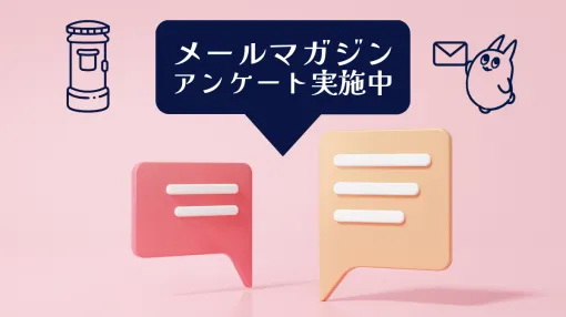 メールマガジンに関するアンケートを実施中！ご意見・ご要望をお寄せください【回答期限：5/7（火）午前10時】