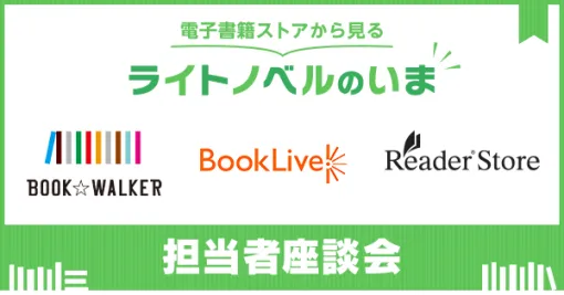 【特集】電子書籍ストアから見るライトノベルのいま　BOOK☆WALKER×ブックライブ×Reader Store担当者座談会