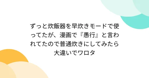 ずっと炊飯器を早炊きモードで使ってたが、漫画で『愚行』と言われてたので普通炊きにしてみたら大違いでワロタ