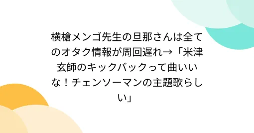 横槍メンゴ先生の旦那さんは全てのオタク情報が周回遅れ→「米津玄師のキックバックって曲いいな！チェンソーマンの主題歌らしい」