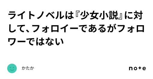 ライトノベルは『少女小説』に対して、フォロイーであるがフォロワーではない｜かたか